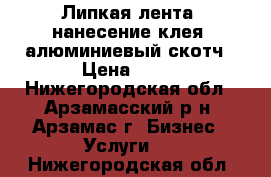 Липкая лента, нанесение клея, алюминиевый скотч › Цена ­ 50 - Нижегородская обл., Арзамасский р-н, Арзамас г. Бизнес » Услуги   . Нижегородская обл.